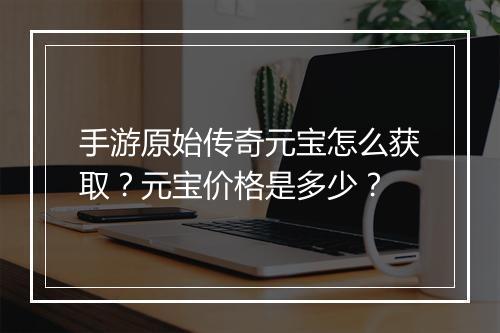手游原始传奇元宝怎么获取？元宝价格是多少？