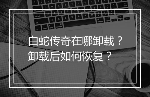 白蛇传奇在哪卸载？卸载后如何恢复？