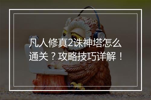 凡人修真2诛神塔怎么通关？攻略技巧详解！