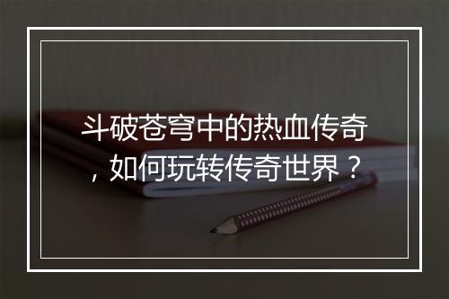 斗破苍穹中的热血传奇，如何玩转传奇世界？