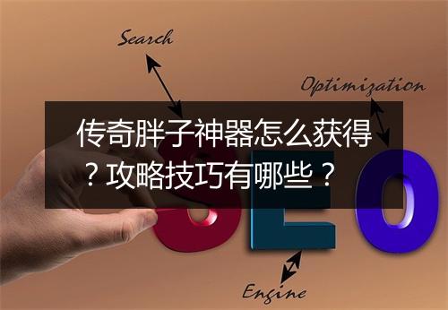 传奇胖子神器怎么获得？攻略技巧有哪些？