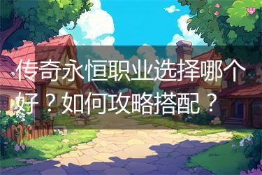 传奇永恒职业选择哪个好？如何攻略搭配？