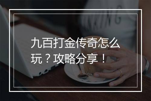 九百打金传奇怎么玩？攻略分享！