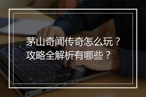 茅山奇闻传奇怎么玩？攻略全解析有哪些？