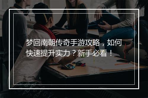 梦回南朝传奇手游攻略，如何快速提升实力？新手必看！