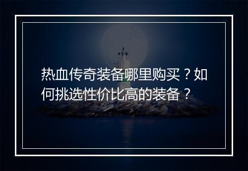 热血传奇装备哪里购买？如何挑选性价比高的装备？