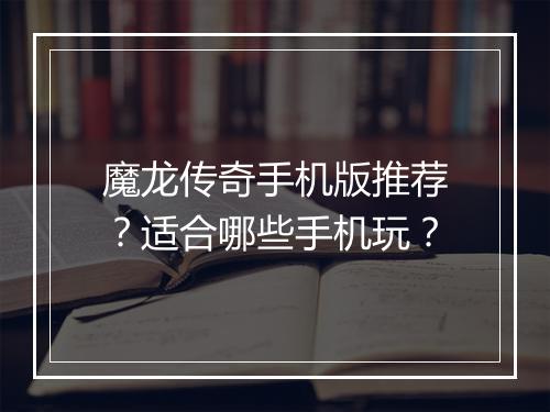 魔龙传奇手机版推荐？适合哪些手机玩？