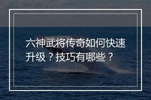 六神武将传奇如何快速升级？技巧有哪些？