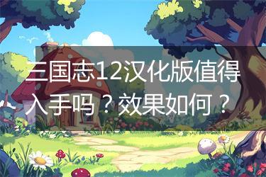 三国志12汉化版值得入手吗？效果如何？