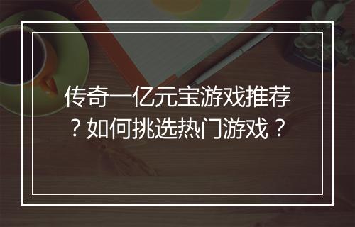 传奇一亿元宝游戏推荐？如何挑选热门游戏？