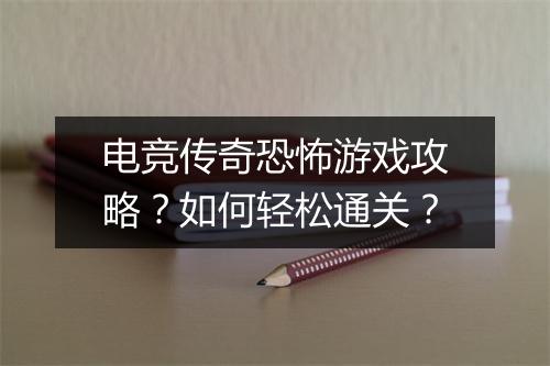 电竞传奇恐怖游戏攻略？如何轻松通关？