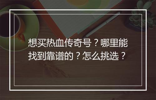 想买热血传奇号？哪里能找到靠谱的？怎么挑选？