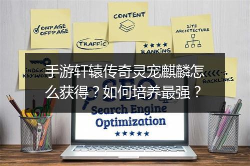 手游轩辕传奇灵宠麒麟怎么获得？如何培养最强？
