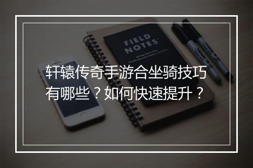 轩辕传奇手游合坐骑技巧有哪些？如何快速提升？