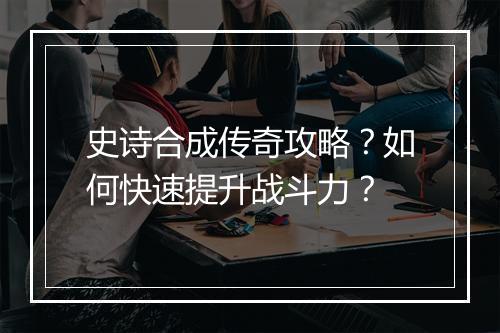 史诗合成传奇攻略？如何快速提升战斗力？
