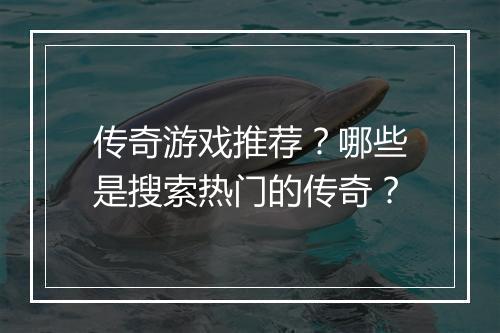 传奇游戏推荐？哪些是搜索热门的传奇？