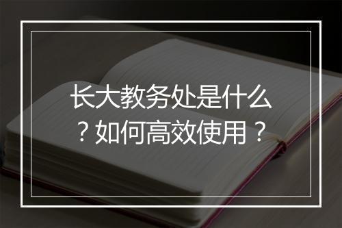 长大教务处是什么？如何高效使用？