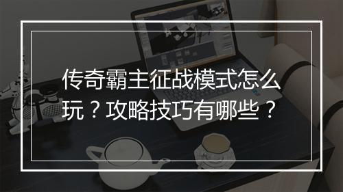 传奇霸主征战模式怎么玩？攻略技巧有哪些？