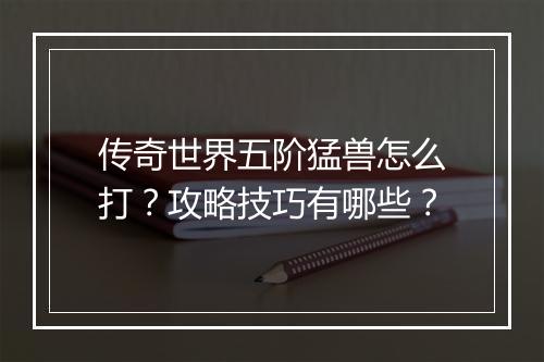 传奇世界五阶猛兽怎么打？攻略技巧有哪些？