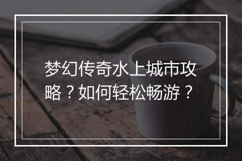 梦幻传奇水上城市攻略？如何轻松畅游？