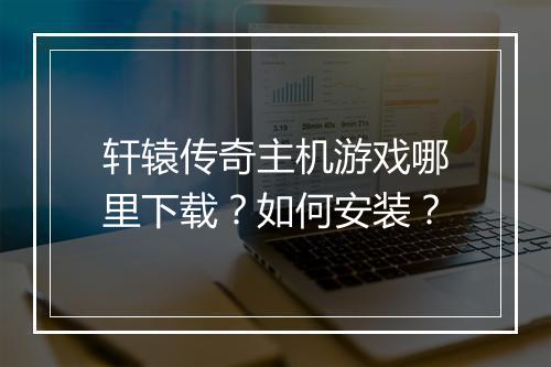 轩辕传奇主机游戏哪里下载？如何安装？