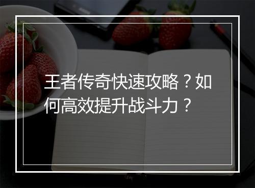 王者传奇快速攻略？如何高效提升战斗力？