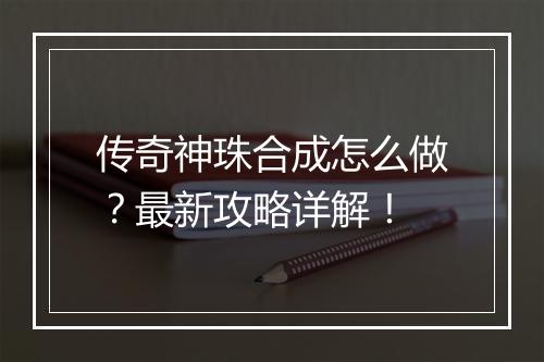 传奇神珠合成怎么做？最新攻略详解！
