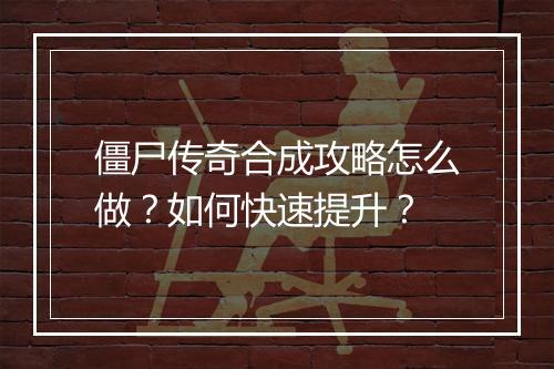 僵尸传奇合成攻略怎么做？如何快速提升？