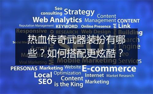 热血传奇武器装扮有哪些？如何搭配更炫酷？