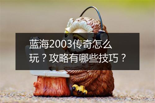 蓝海2003传奇怎么玩？攻略有哪些技巧？
