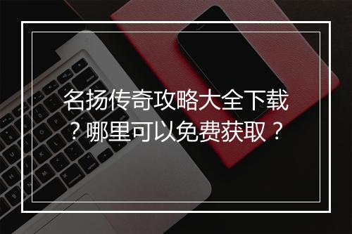 名扬传奇攻略大全下载？哪里可以免费获取？