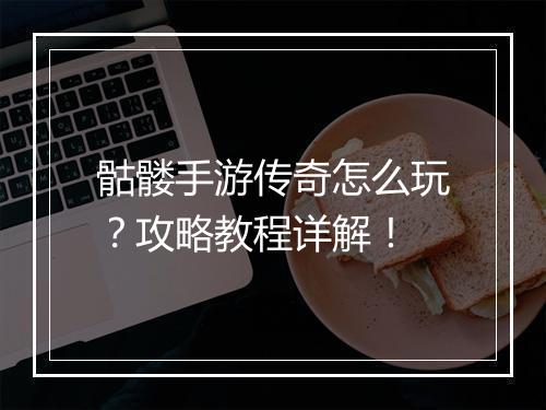 骷髅手游传奇怎么玩？攻略教程详解！