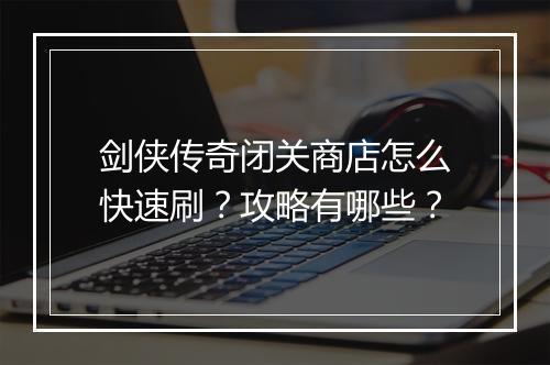 剑侠传奇闭关商店怎么快速刷？攻略有哪些？