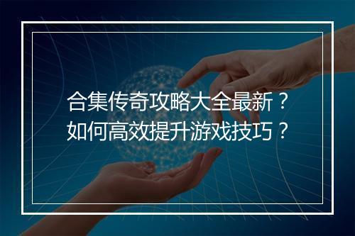 合集传奇攻略大全最新？如何高效提升游戏技巧？