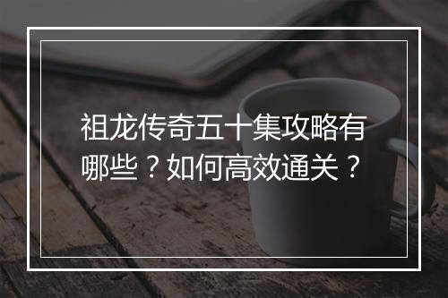 祖龙传奇五十集攻略有哪些？如何高效通关？