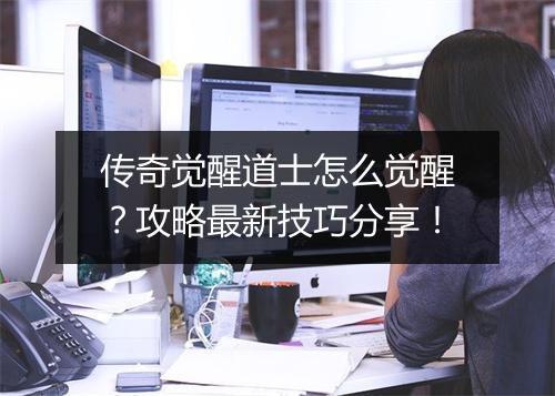 传奇觉醒道士怎么觉醒？攻略最新技巧分享！