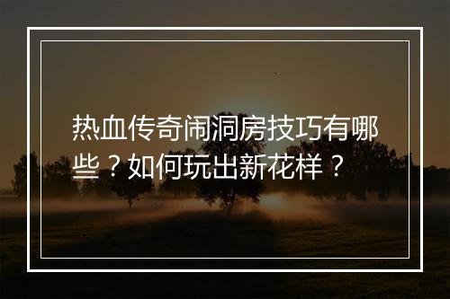 热血传奇闹洞房技巧有哪些？如何玩出新花样？