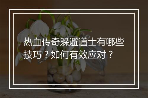 热血传奇躲避道士有哪些技巧？如何有效应对？