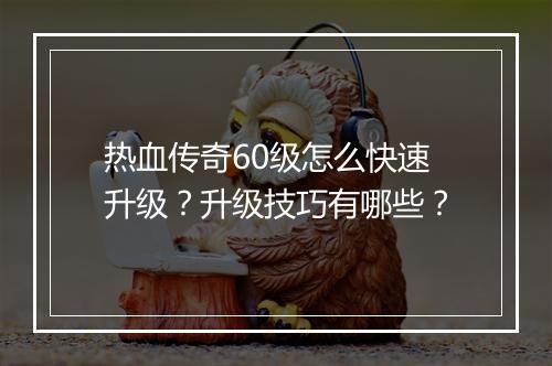 热血传奇60级怎么快速升级？升级技巧有哪些？