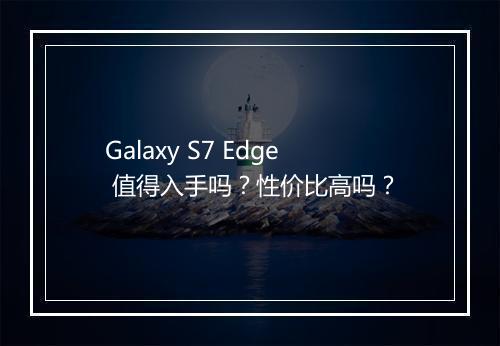 Galaxy S7 Edge 值得入手吗？性价比高吗？