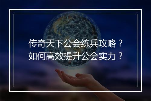 传奇天下公会练兵攻略？如何高效提升公会实力？