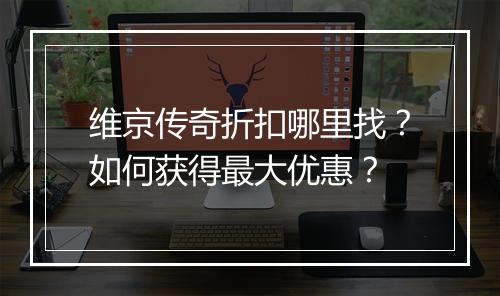 维京传奇折扣哪里找？如何获得最大优惠？