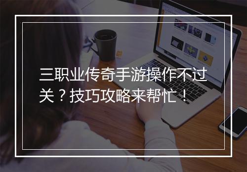 三职业传奇手游操作不过关？技巧攻略来帮忙！