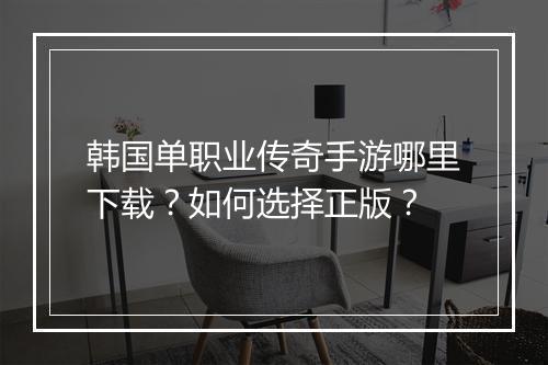 韩国单职业传奇手游哪里下载？如何选择正版？