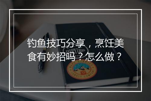 钓鱼技巧分享，烹饪美食有妙招吗？怎么做？