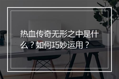 热血传奇无形之中是什么？如何巧妙运用？