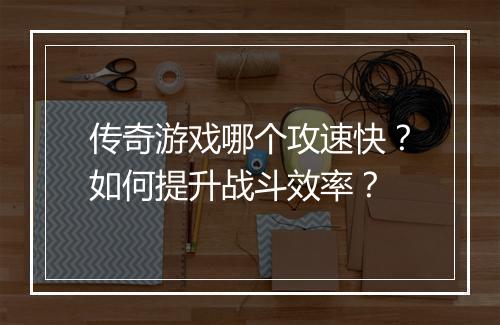 传奇游戏哪个攻速快？如何提升战斗效率？