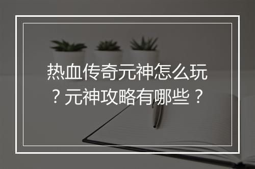 热血传奇元神怎么玩？元神攻略有哪些？