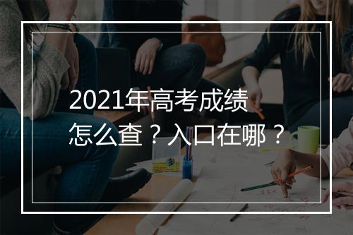 2021年高考成绩怎么查？入口在哪？