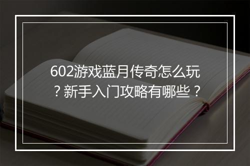 602游戏蓝月传奇怎么玩？新手入门攻略有哪些？